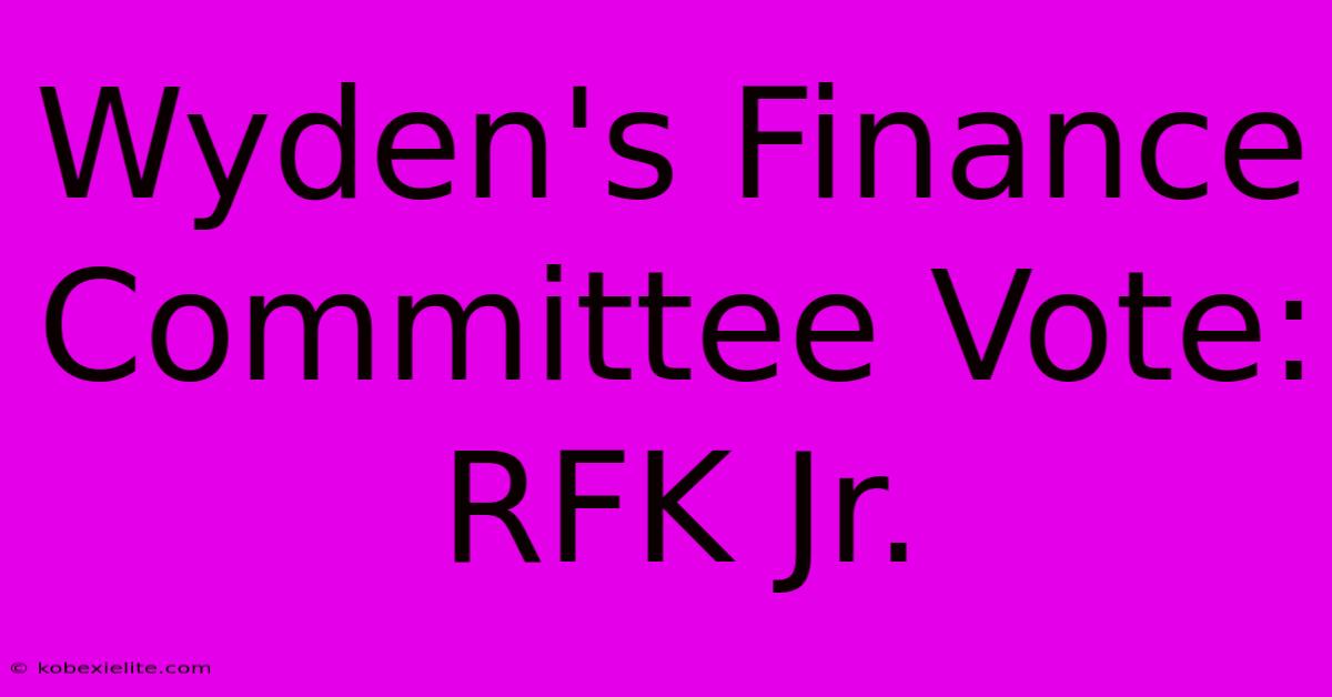 Wyden's Finance Committee Vote: RFK Jr.