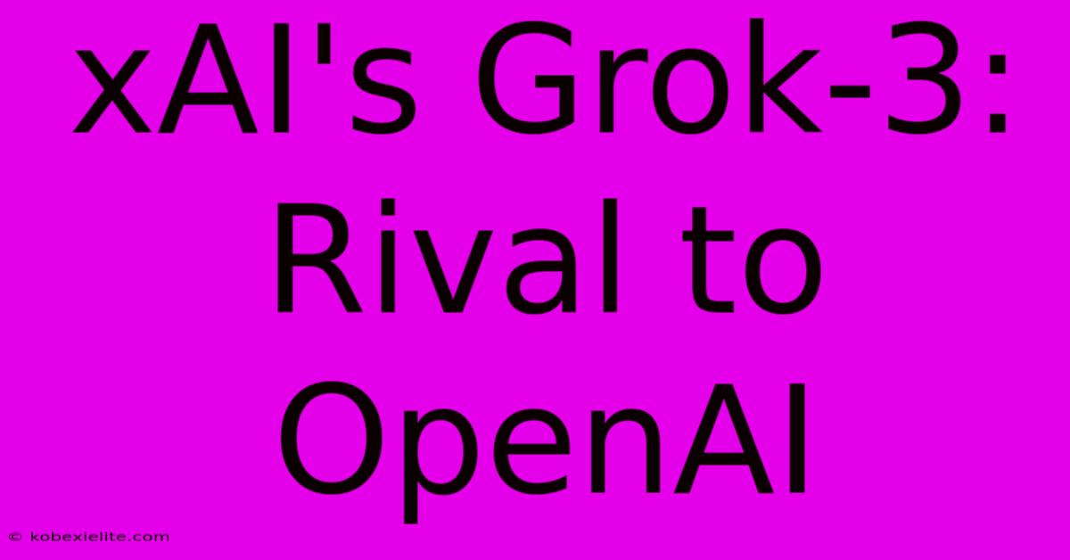 XAI's Grok-3: Rival To OpenAI