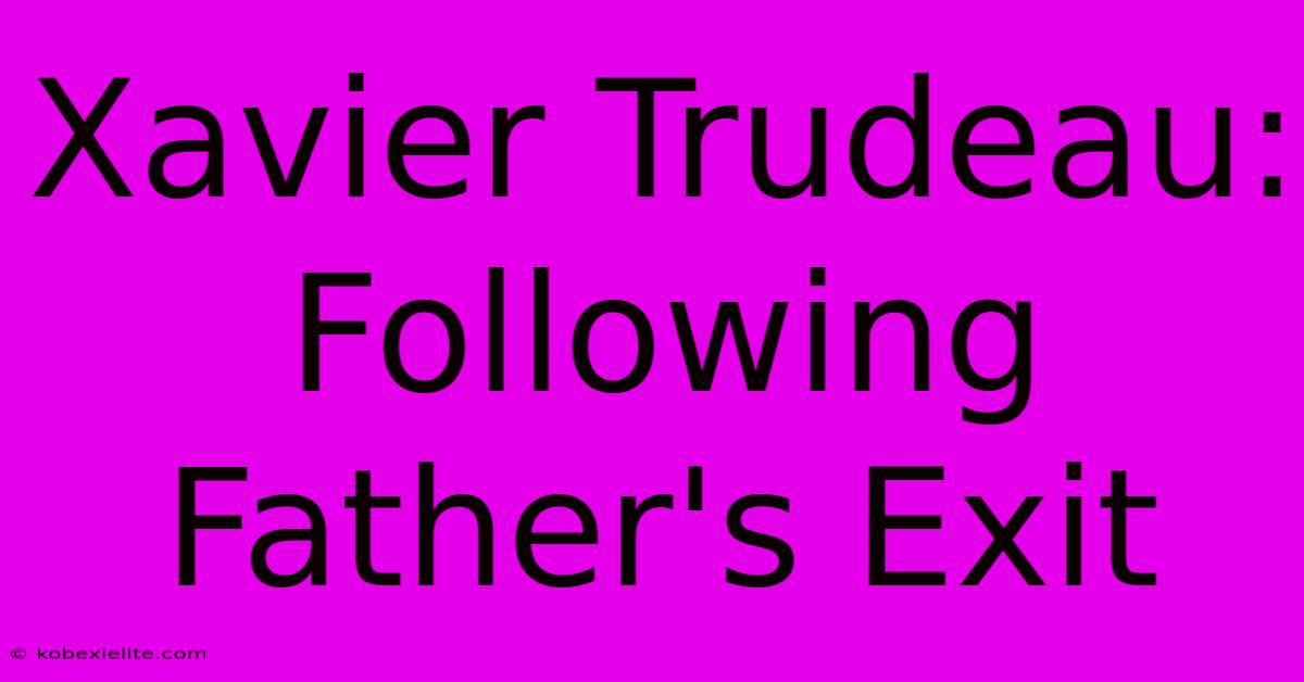 Xavier Trudeau: Following Father's Exit