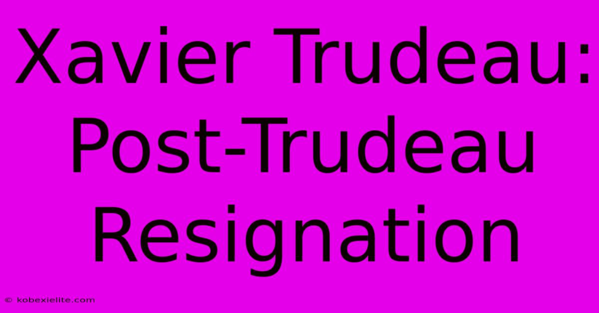 Xavier Trudeau: Post-Trudeau Resignation