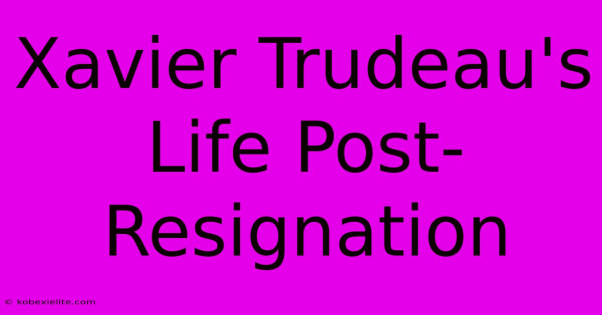 Xavier Trudeau's Life Post-Resignation