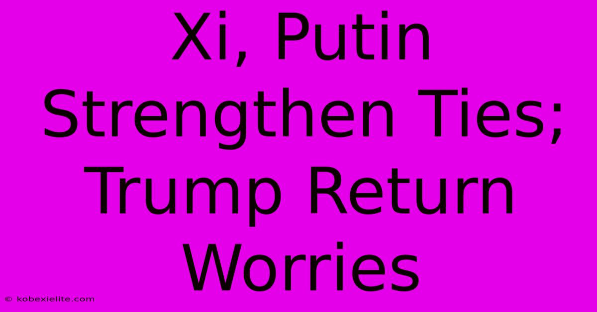 Xi, Putin Strengthen Ties; Trump Return Worries