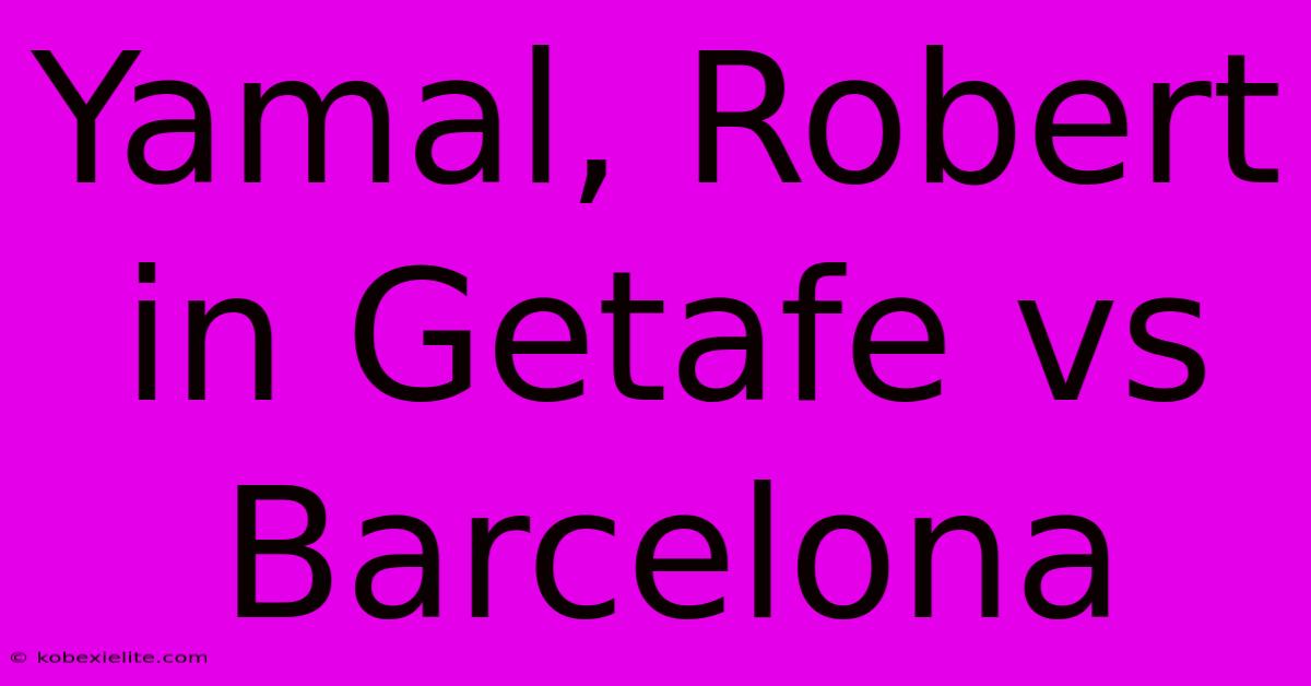 Yamal, Robert In Getafe Vs Barcelona