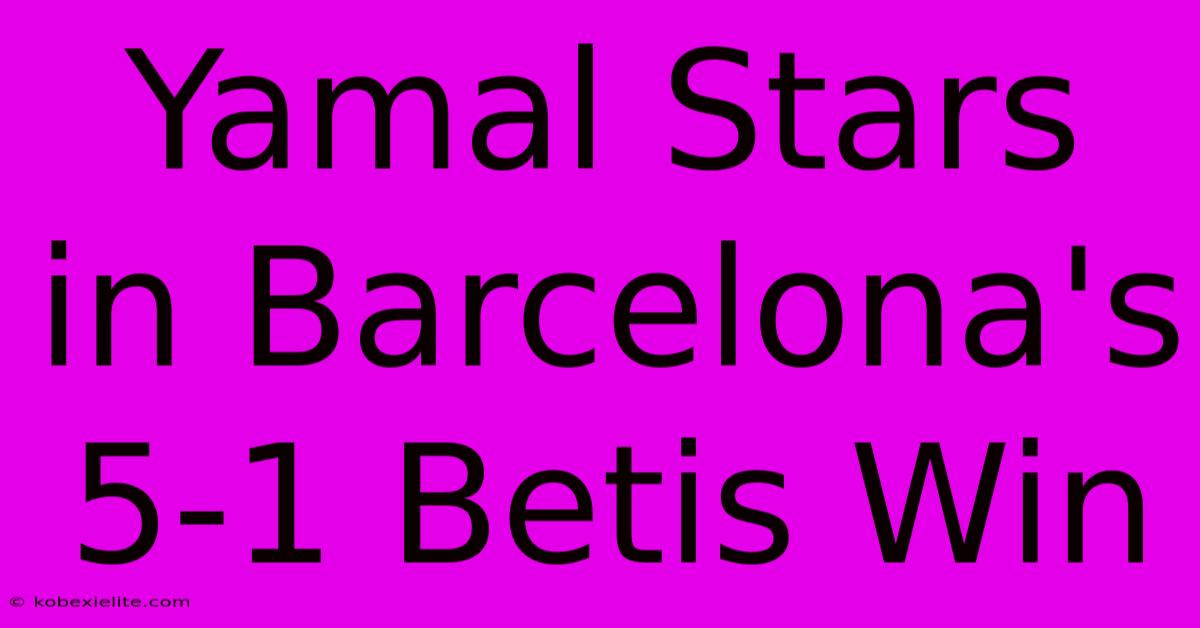 Yamal Stars In Barcelona's 5-1 Betis Win