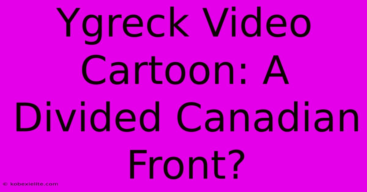 Ygreck Video Cartoon: A Divided Canadian Front?