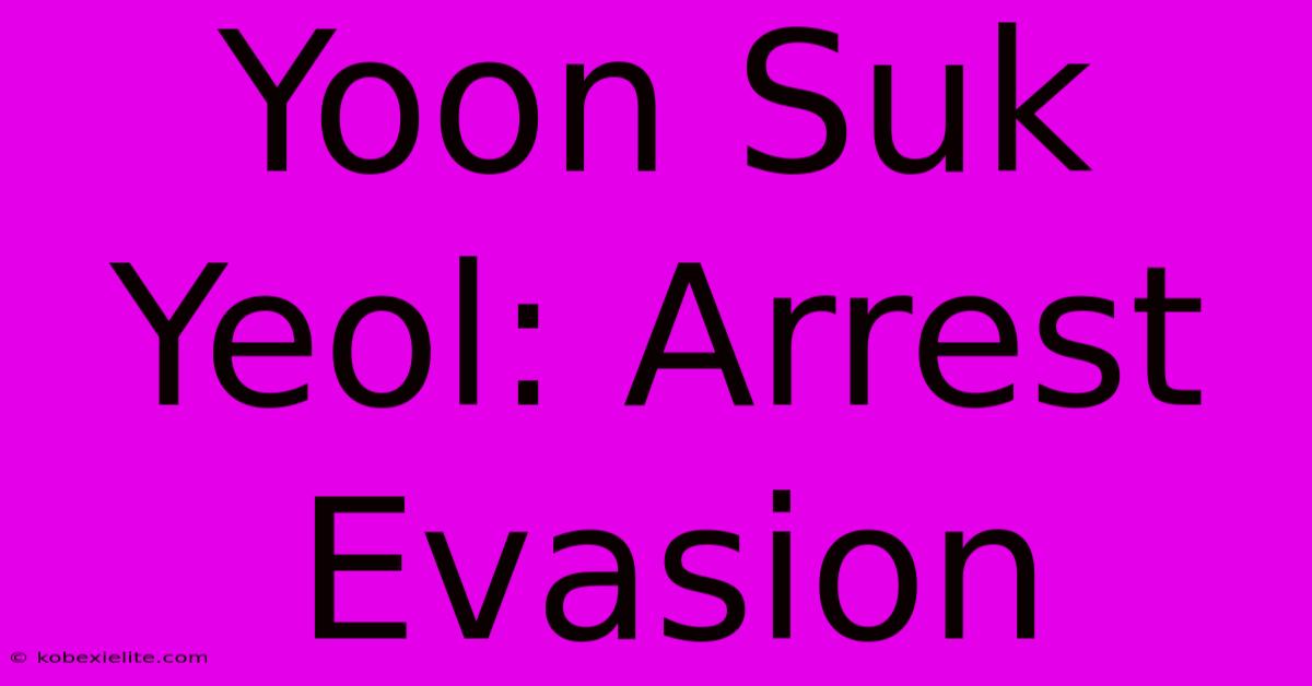 Yoon Suk Yeol: Arrest Evasion