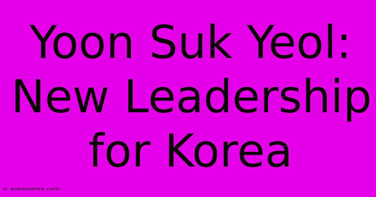 Yoon Suk Yeol: New Leadership For Korea Yoon Suk Yeol: New Leadership For Korea