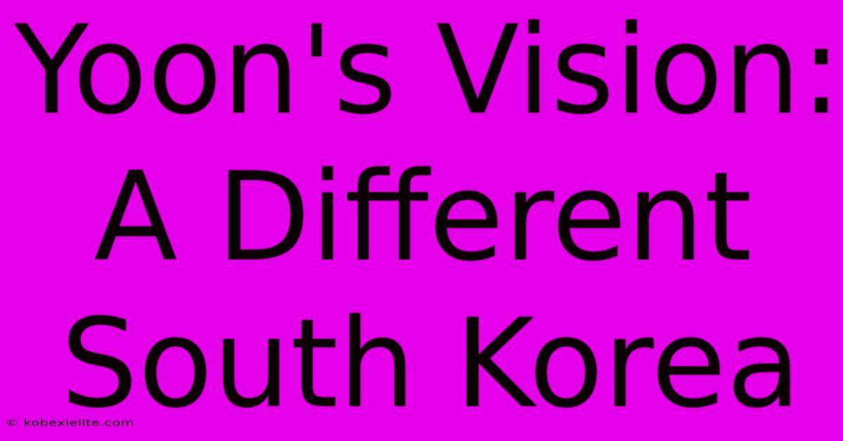 Yoon's Vision: A Different South Korea Yoon's Vision: A Different South Korea