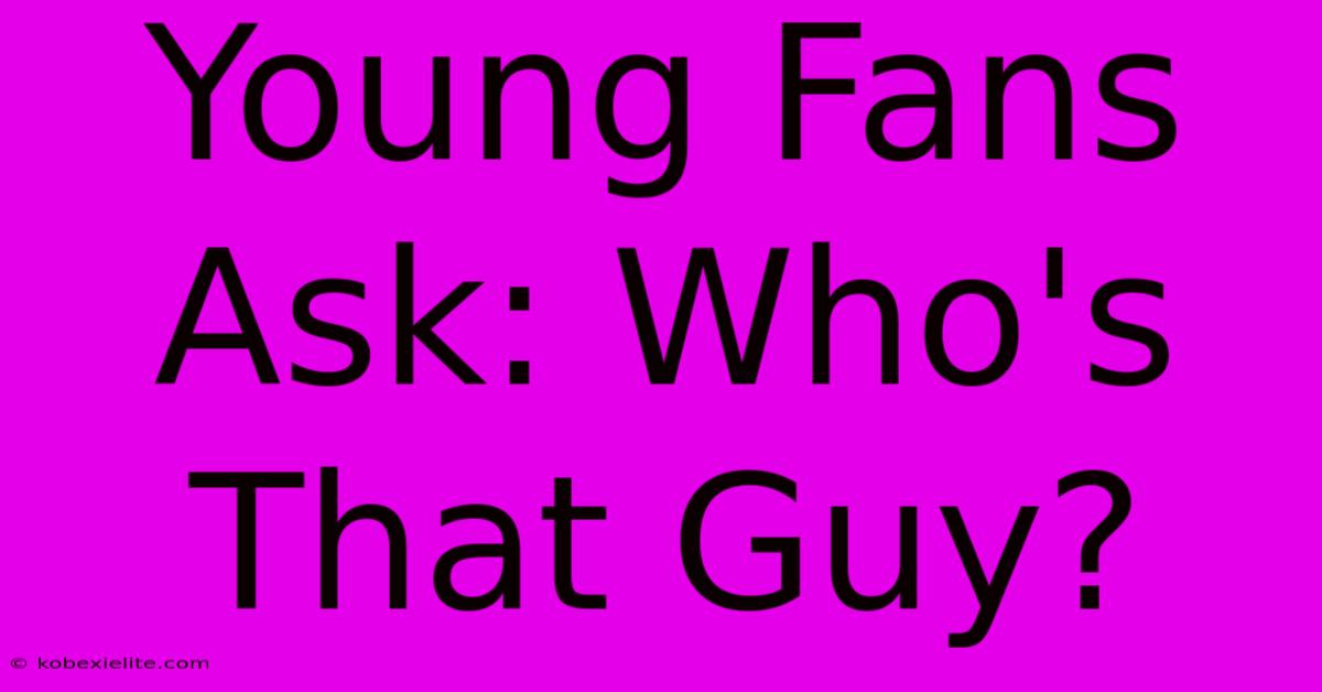 Young Fans Ask: Who's That Guy?