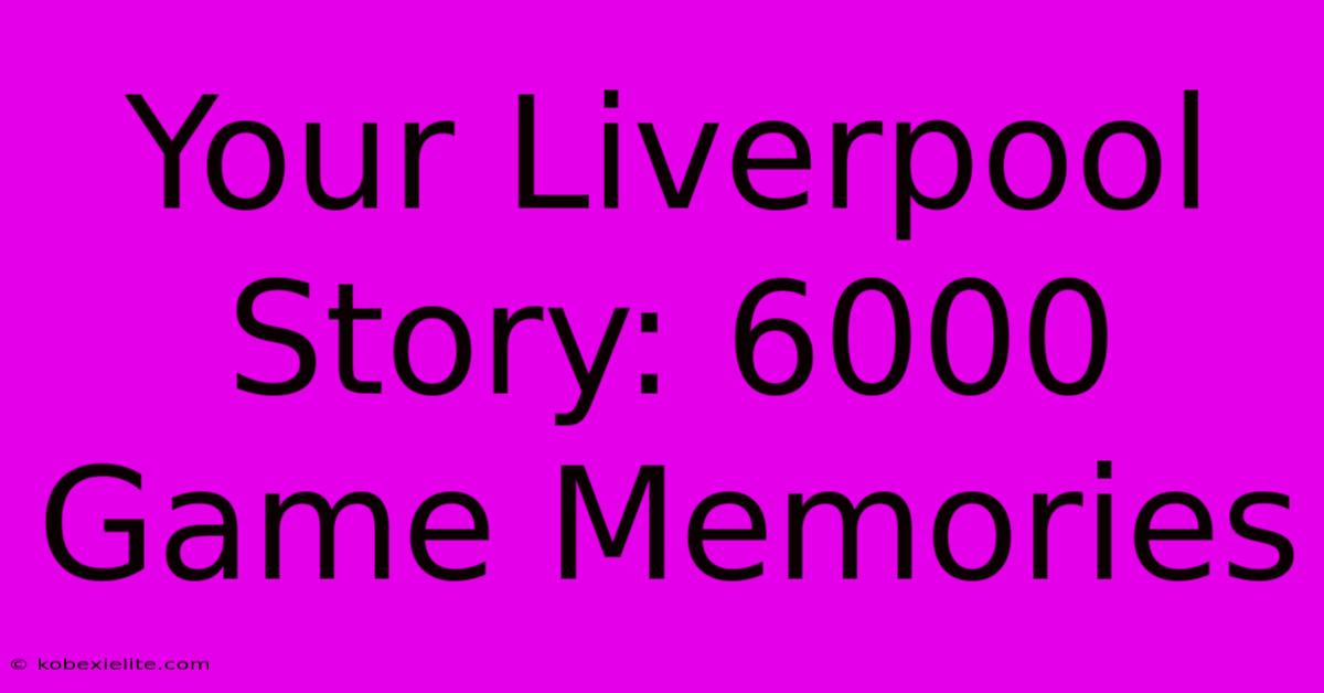 Your Liverpool Story: 6000 Game Memories