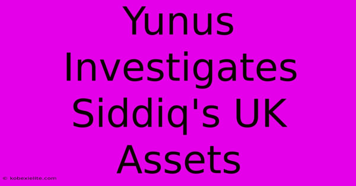 Yunus Investigates Siddiq's UK Assets