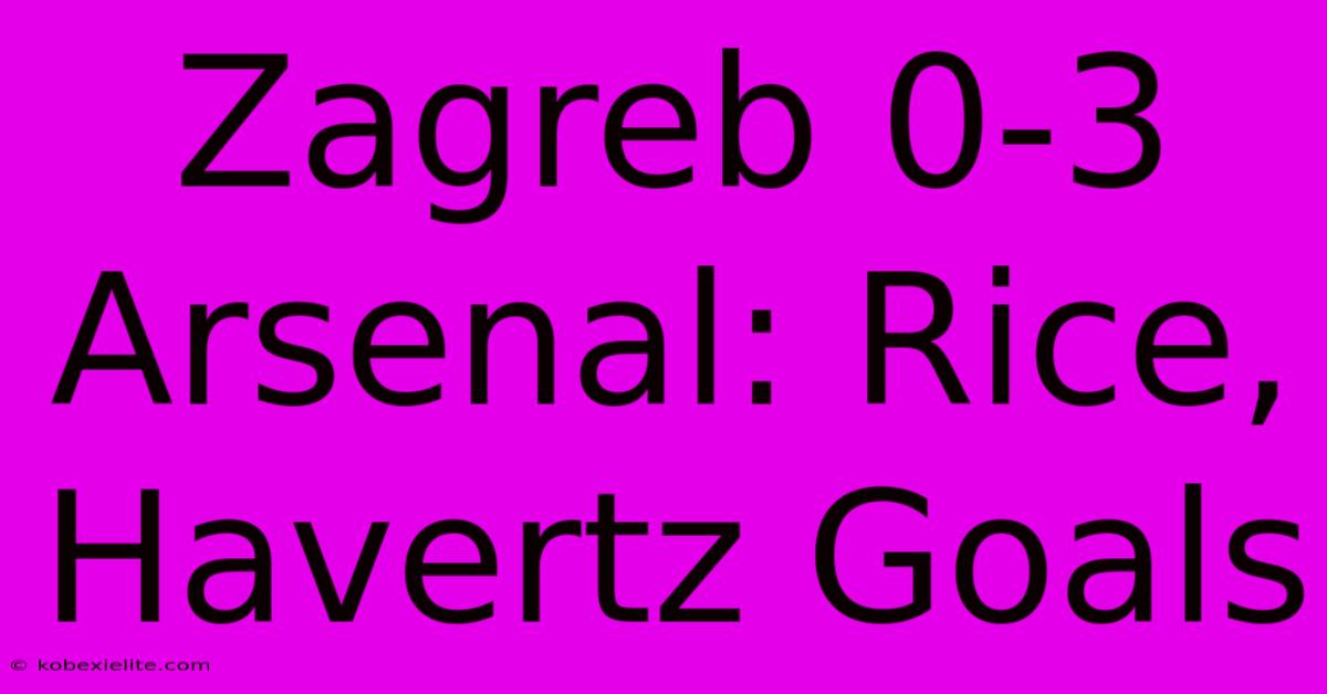 Zagreb 0-3 Arsenal: Rice, Havertz Goals