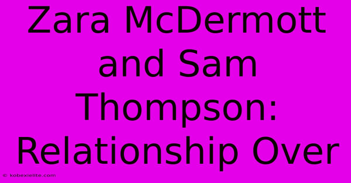 Zara McDermott And Sam Thompson: Relationship Over