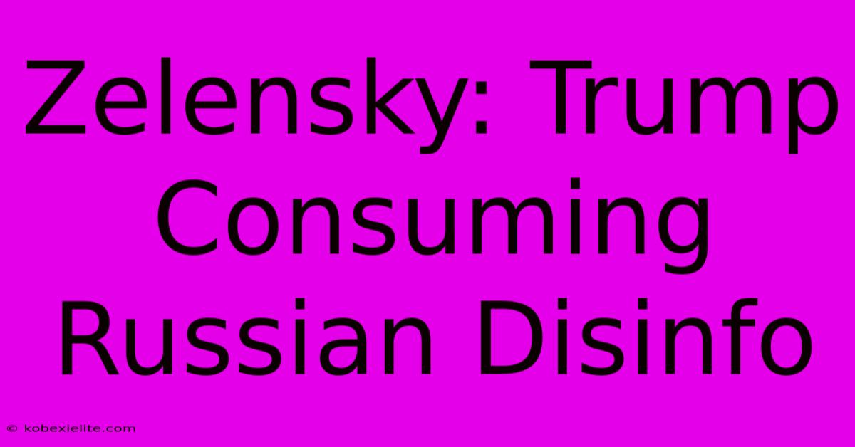 Zelensky: Trump Consuming Russian Disinfo