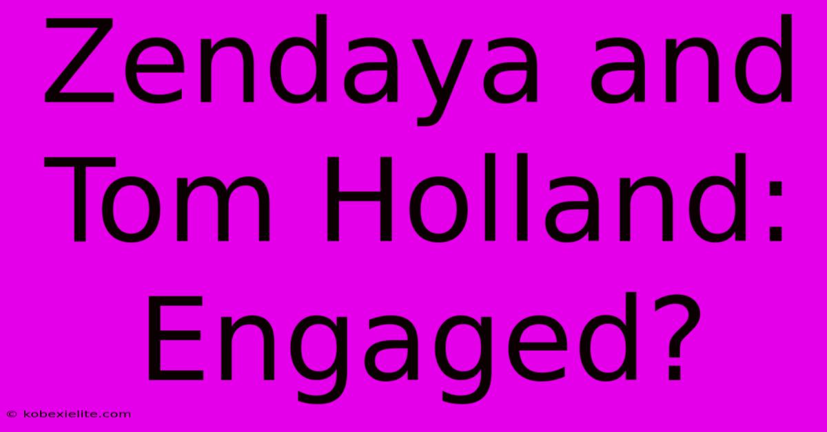 Zendaya And Tom Holland: Engaged?