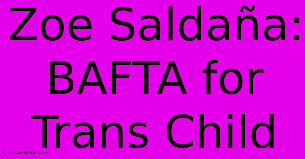 Zoe Saldaña: BAFTA For Trans Child