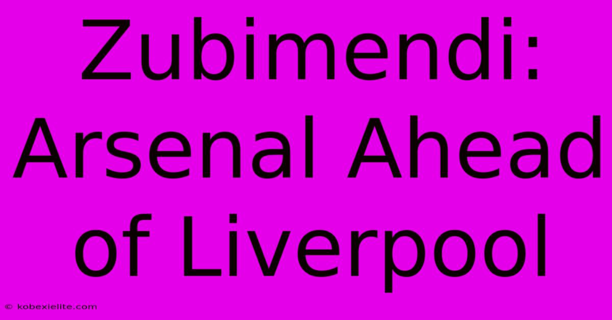 Zubimendi: Arsenal Ahead Of Liverpool