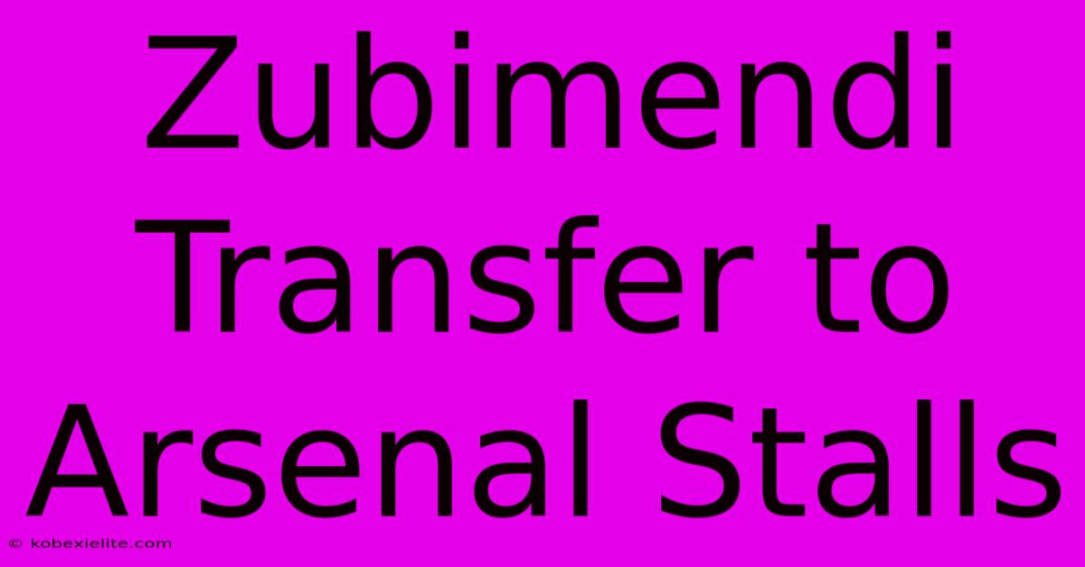 Zubimendi Transfer To Arsenal Stalls